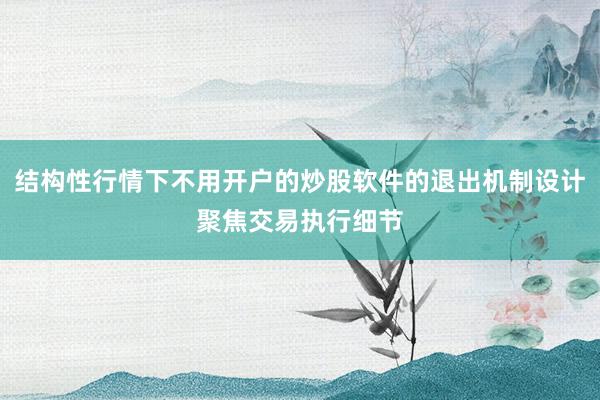 结构性行情下不用开户的炒股软件的退出机制设计聚焦交易执行细节