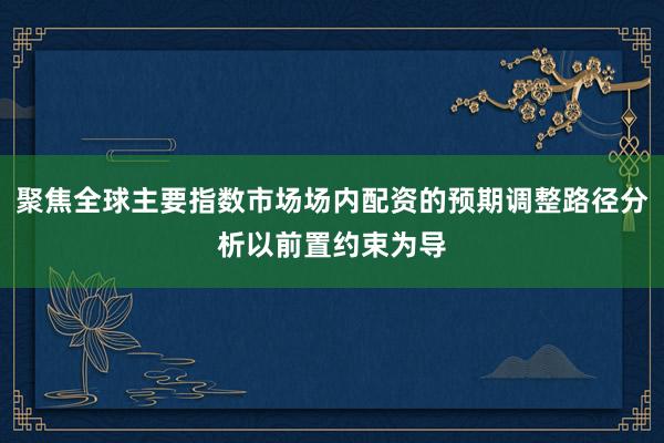聚焦全球主要指数市场场内配资的预期调整路径分析以前置约束为导