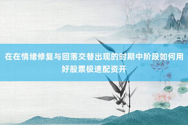 在在情绪修复与回落交替出现的时期中阶段如何用好股票极速配资开
