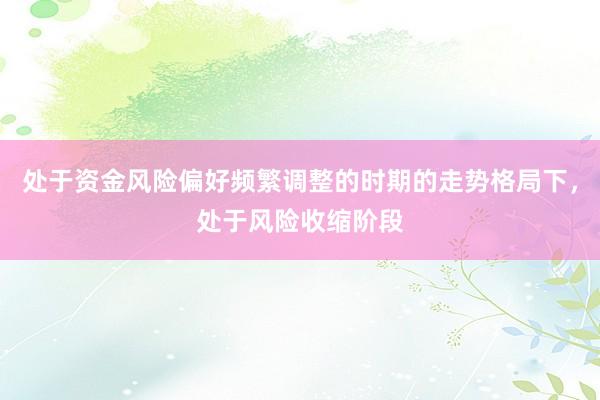处于资金风险偏好频繁调整的时期的走势格局下，处于风险收缩阶段