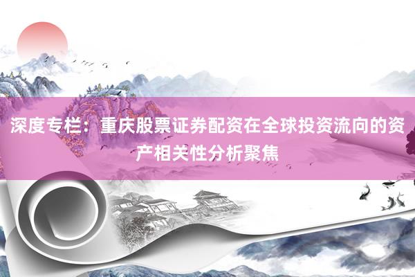 深度专栏：重庆股票证券配资在全球投资流向的资产相关性分析聚焦