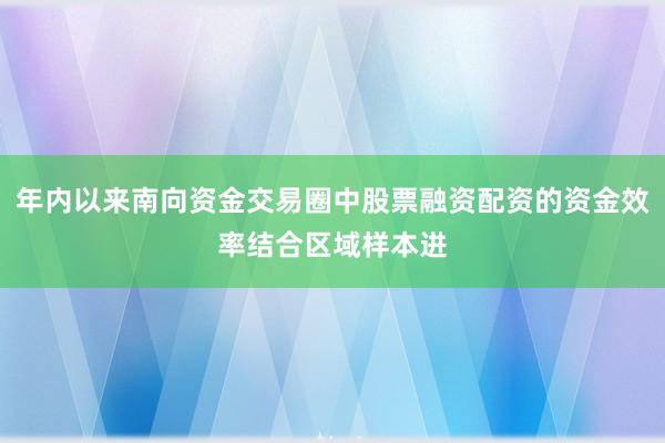 年内以来南向资金交易圈中股票融资配资的资金效率结合区域样本进