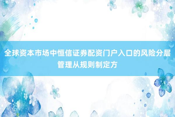 全球资本市场中恒信证券配资门户入口的风险分层管理从规则制定方