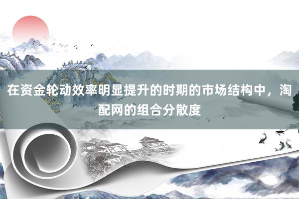 在资金轮动效率明显提升的时期的市场结构中，淘配网的组合分散度