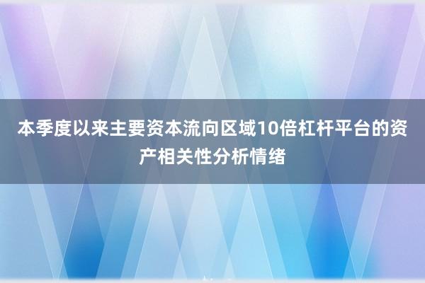 本季度以来主要资本流向区域10倍杠杆平台的资产相关性分析情绪