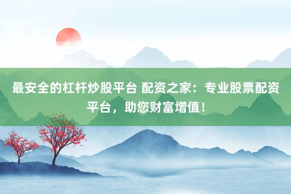 最安全的杠杆炒股平台 配资之家：专业股票配资平台，助您财富增值！