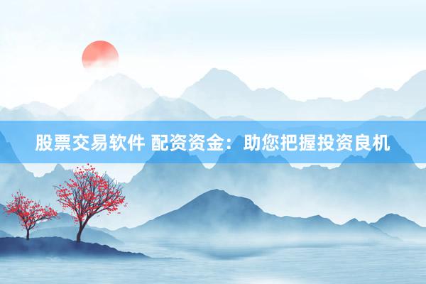 股票交易软件 配资资金：助您把握投资良机