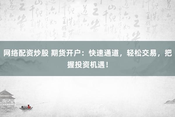 网络配资炒股 期货开户：快速通道，轻松交易，把握投资机遇！