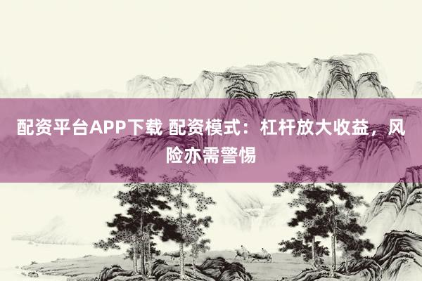 配资平台APP下载 配资模式：杠杆放大收益，风险亦需警惕