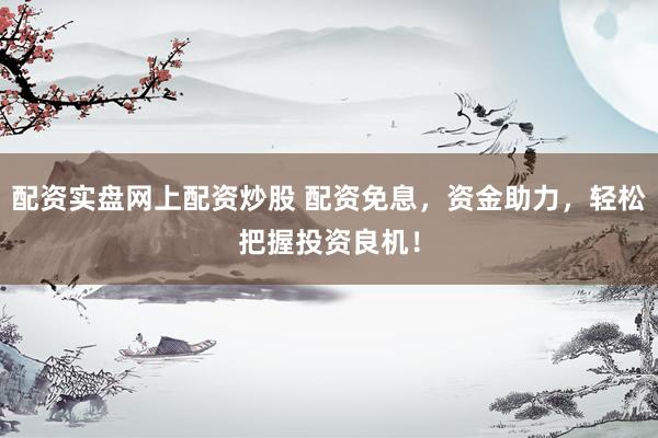 配资实盘网上配资炒股 配资免息，资金助力，轻松把握投资良机！