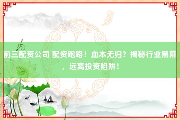 前三配资公司 配资跑路！血本无归？揭秘行业黑幕，远离投资陷阱！