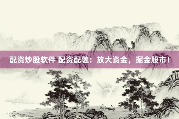 配资炒股软件 配资配融：放大资金，掘金股市！