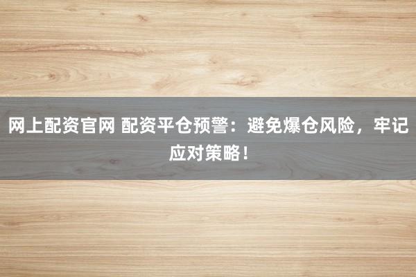网上配资官网 配资平仓预警：避免爆仓风险，牢记应对策略！