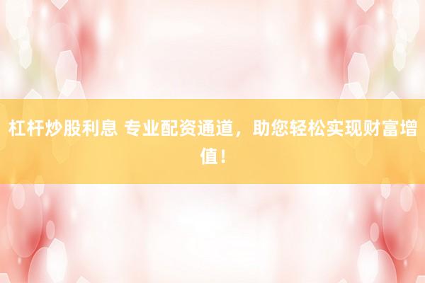 杠杆炒股利息 专业配资通道，助您轻松实现财富增值！