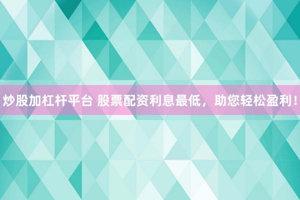炒股加杠杆平台 股票配资利息最低，助您轻松盈利！