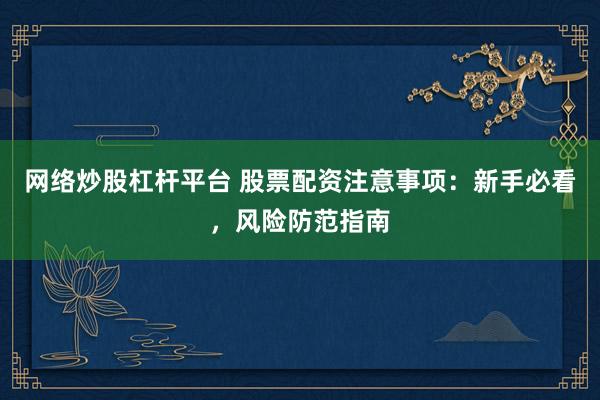 网络炒股杠杆平台 股票配资注意事项：新手必看，风险防范指南