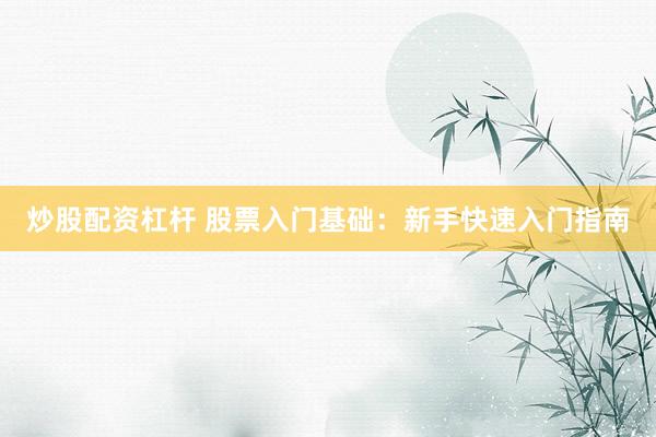 炒股配资杠杆 股票入门基础：新手快速入门指南