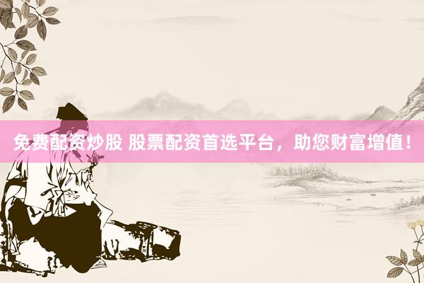 免费配资炒股 股票配资首选平台，助您财富增值！