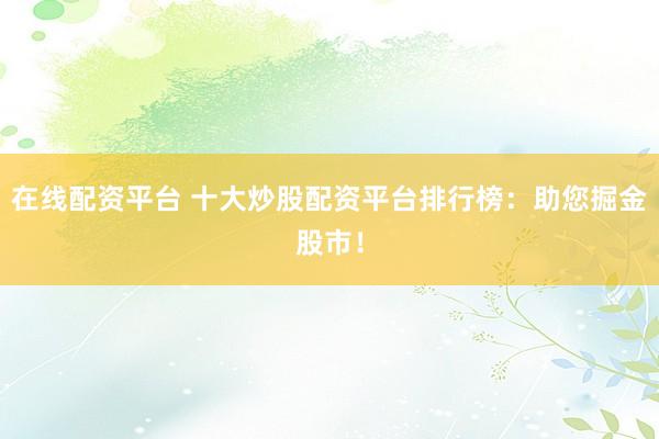 在线配资平台 十大炒股配资平台排行榜：助您掘金股市！