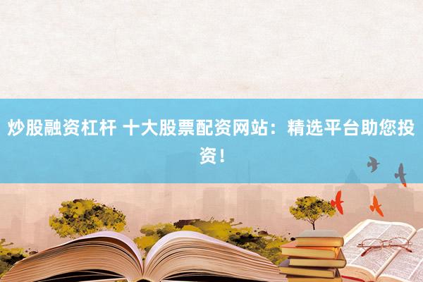 炒股融资杠杆 十大股票配资网站：精选平台助您投资！