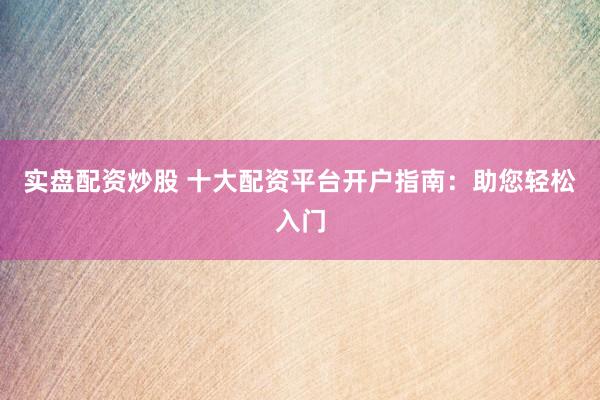 实盘配资炒股 十大配资平台开户指南：助您轻松入门