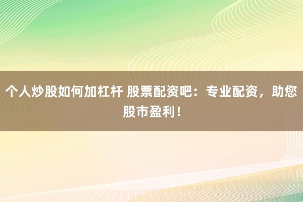 个人炒股如何加杠杆 股票配资吧：专业配资，助您股市盈利！