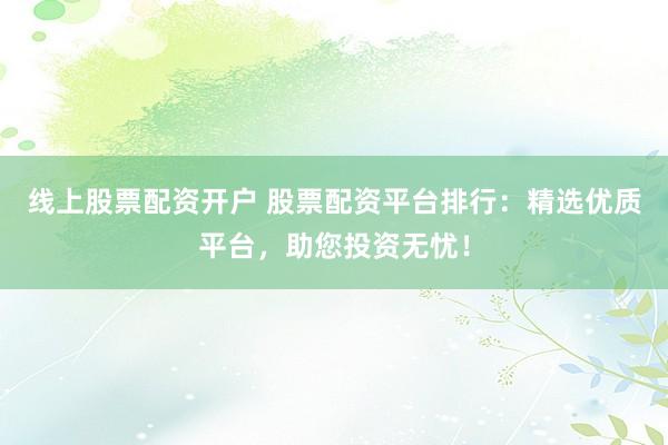 线上股票配资开户 股票配资平台排行：精选优质平台，助您投资无忧！