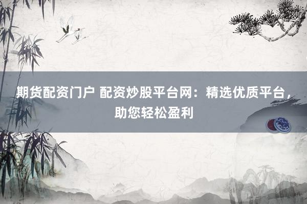 期货配资门户 配资炒股平台网：精选优质平台，助您轻松盈利