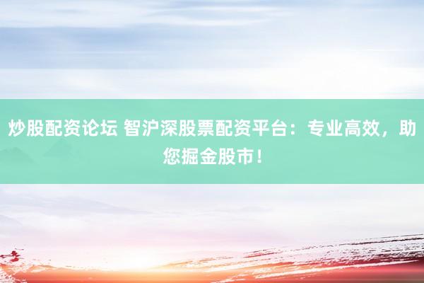 炒股配资论坛 智沪深股票配资平台：专业高效，助您掘金股市！