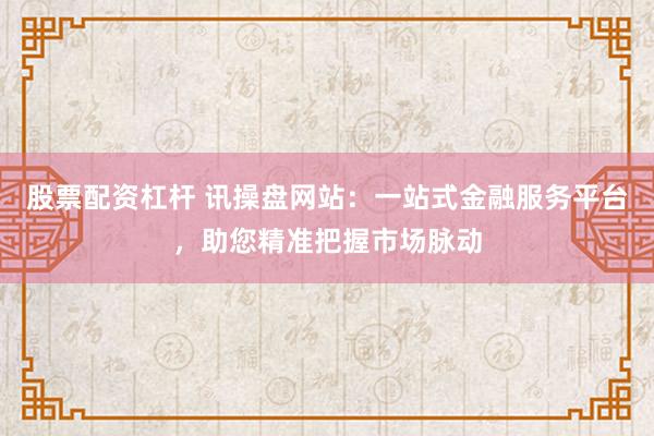 股票配资杠杆 讯操盘网站：一站式金融服务平台，助您精准把握市场脉动