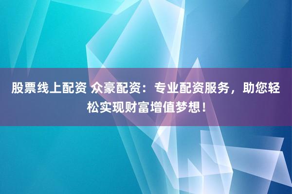 股票线上配资 众豪配资：专业配资服务，助您轻松实现财富增值梦想！
