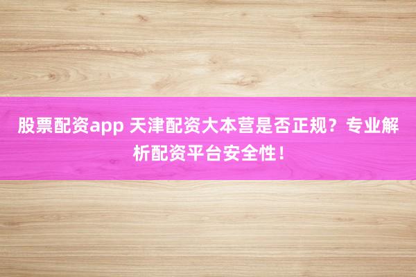 股票配资app 天津配资大本营是否正规？专业解析配资平台安全性！