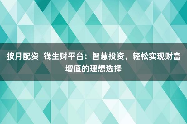 按月配资  钱生财平台：智慧投资，轻松实现财富增值的理想选择