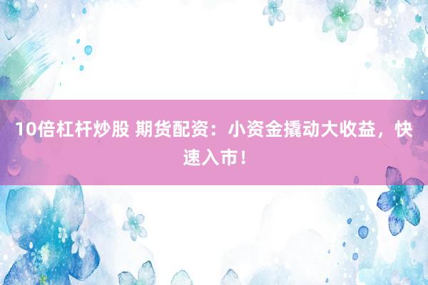 10倍杠杆炒股 期货配资：小资金撬动大收益，快速入市！
