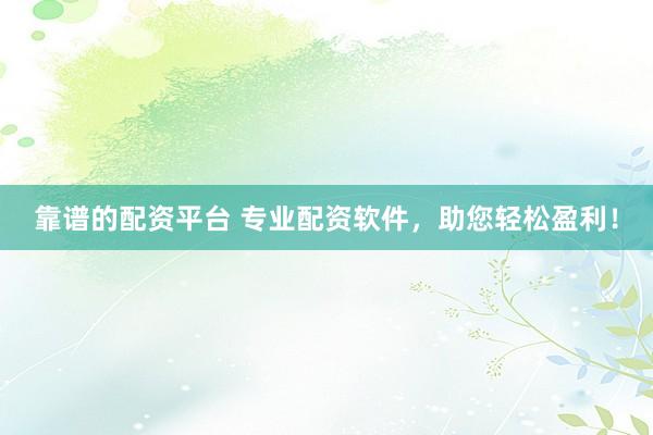 靠谱的配资平台 专业配资软件，助您轻松盈利！