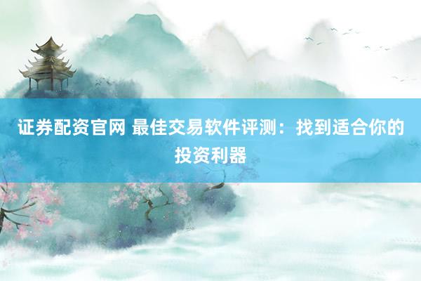证券配资官网 最佳交易软件评测：找到适合你的投资利器