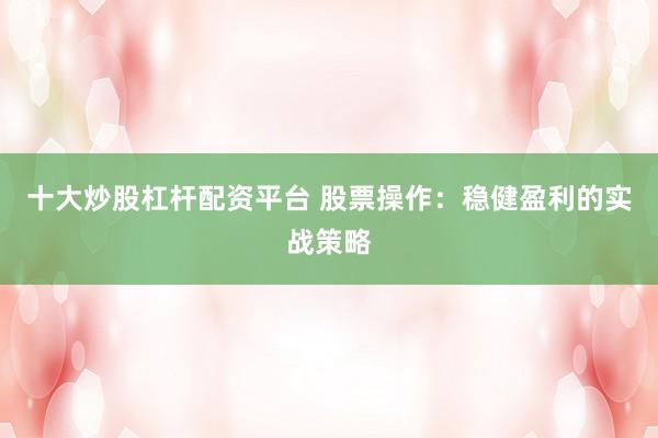 十大炒股杠杆配资平台 股票操作：稳健盈利的实战策略