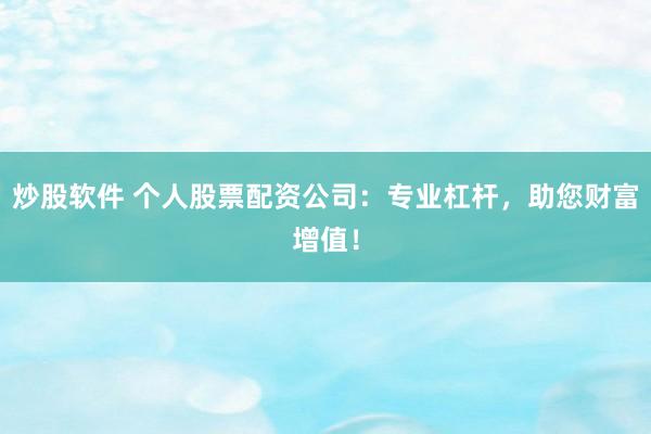 炒股软件 个人股票配资公司：专业杠杆，助您财富增值！