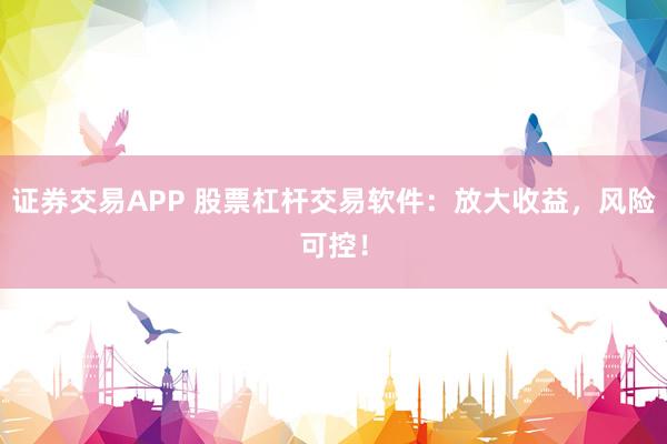 证券交易APP 股票杠杆交易软件：放大收益，风险可控！
