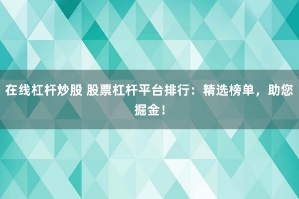 在线杠杆炒股 股票杠杆平台排行：精选榜单，助您掘金！