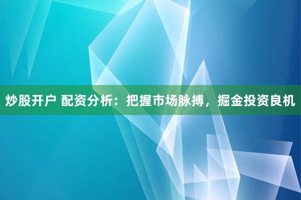 炒股开户 配资分析：把握市场脉搏，掘金投资良机