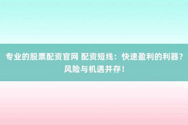 专业的股票配资官网 配资短线：快速盈利的利器？风险与机遇并存！