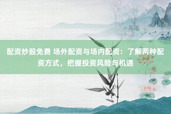 配资炒股免费 场外配资与场内配资：了解两种配资方式，把握投资风险与机遇