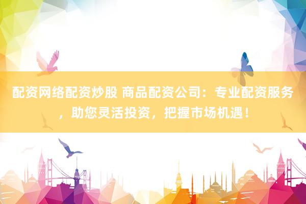 配资网络配资炒股 商品配资公司：专业配资服务，助您灵活投资，把握市场机遇！