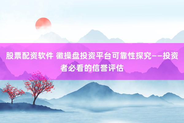 股票配资软件 徽操盘投资平台可靠性探究——投资者必看的信誉评估