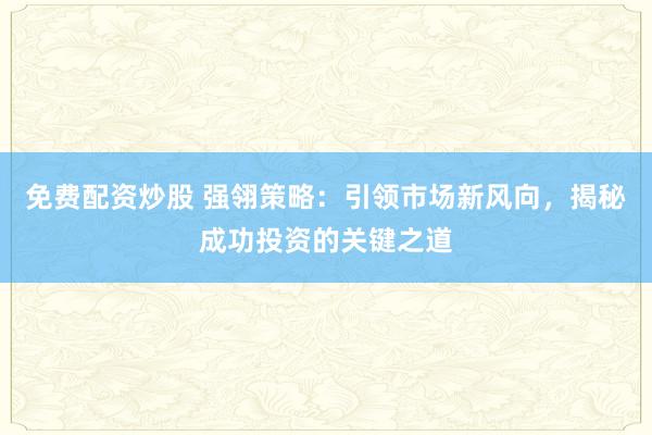 免费配资炒股 强翎策略：引领市场新风向，揭秘成功投资的关键之道