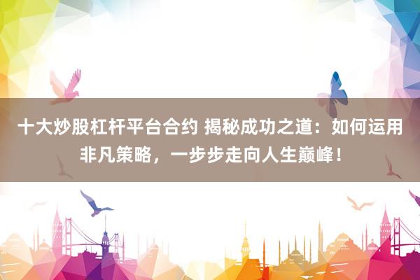 十大炒股杠杆平台合约 揭秘成功之道：如何运用非凡策略，一步步走向人生巅峰！