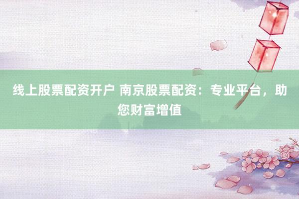 线上股票配资开户 南京股票配资：专业平台，助您财富增值
