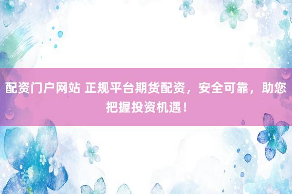 配资门户网站 正规平台期货配资，安全可靠，助您把握投资机遇！