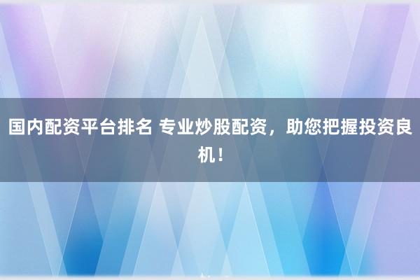 国内配资平台排名 专业炒股配资，助您把握投资良机！